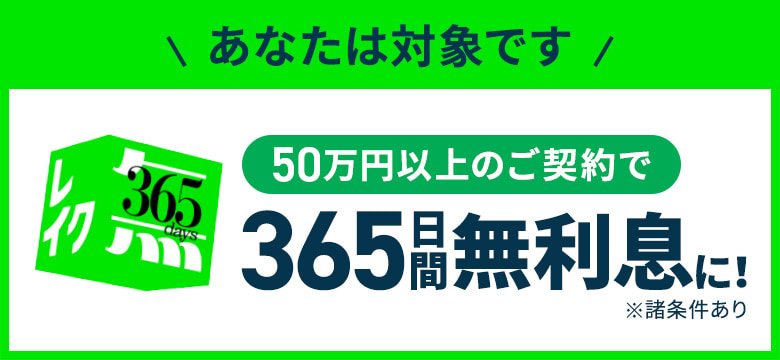 あなたは対象です 50万円以上のご契約で365日間無利息に! ※諸条件あり
